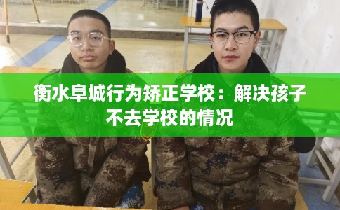 衡水阜城行为矫正学校：解决孩子不去学校的情况