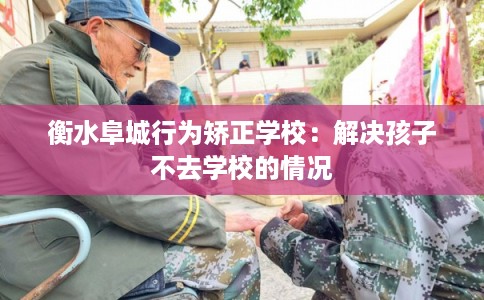 衡水阜城行为矫正学校：解决孩子不去学校的情况