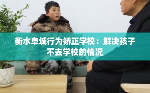 衡水阜城行为矫正学校：解决孩子不去学校的情况