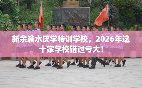 新余渝水厌学特训学校，2026年这十家学校错过亏大！