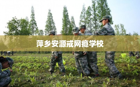 萍乡安源戒网瘾学校