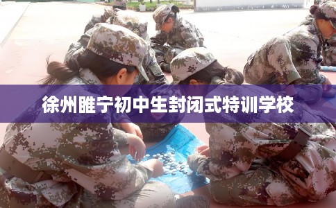 徐州睢宁初中生封闭式特训学校