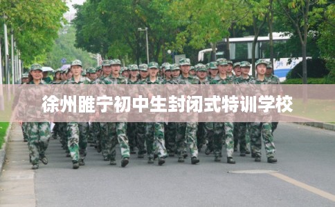 徐州睢宁初中生封闭式特训学校