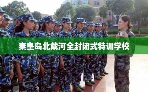 秦皇岛北戴河全封闭式特训学校
