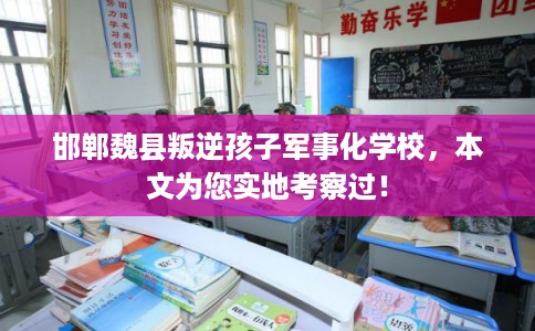 邯郸魏县叛逆孩子军事化学校，本文为您实地考察过！