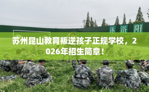 苏州昆山教育叛逆孩子正规学校，2026年招生简章！