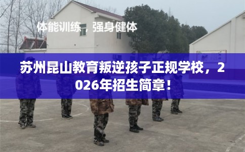 苏州昆山教育叛逆孩子正规学校，2026年招生简章！