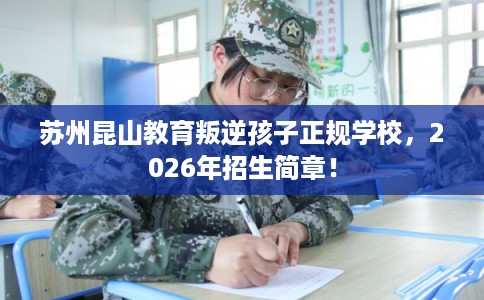 苏州昆山教育叛逆孩子正规学校，2026年招生简章！