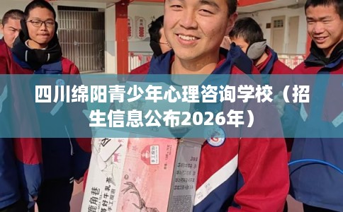 四川绵阳青少年心理咨询学校（招生信息公布2026年）