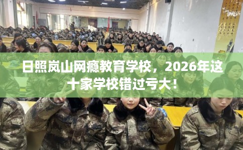 日照岚山网瘾教育学校，2026年这十家学校错过亏大！