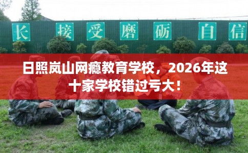 日照岚山网瘾教育学校，2026年这十家学校错过亏大！