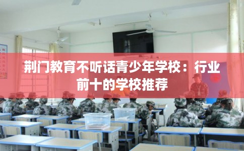 荆门教育不听话青少年学校：行业前十的学校推荐