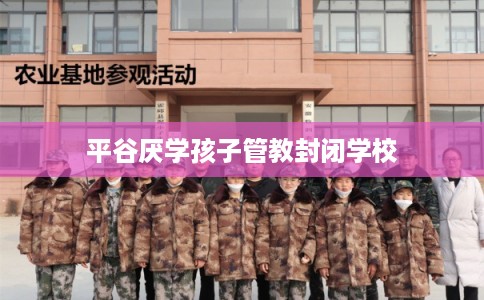 平谷厌学孩子管教封闭学校