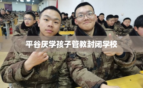 平谷厌学孩子管教封闭学校