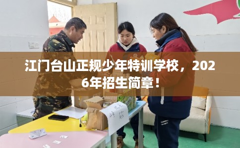 江门台山正规少年特训学校，2026年招生简章！