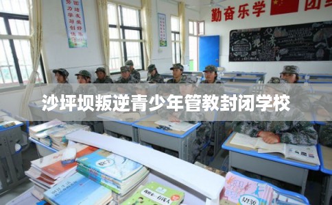 沙坪坝叛逆青少年管教封闭学校