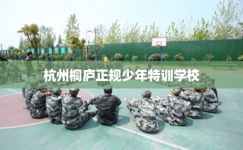 杭州桐庐正规少年特训学校