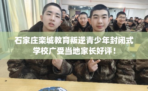 石家庄栾城教育叛逆青少年封闭式学校广受当地家长好评！