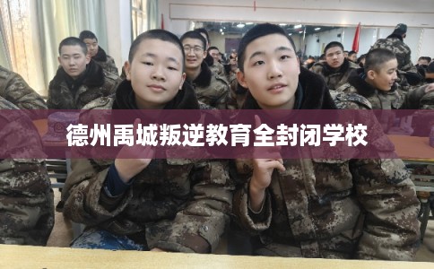 德州禹城叛逆教育全封闭学校