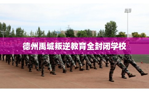 德州禹城叛逆教育全封闭学校