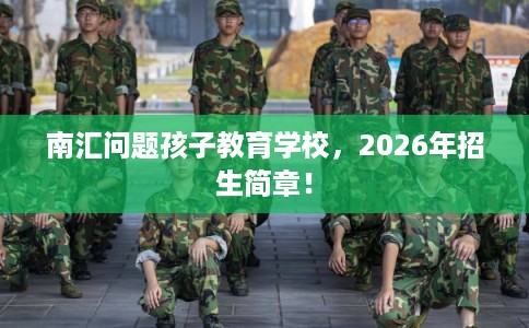 南汇问题孩子教育学校，2026年招生简章！