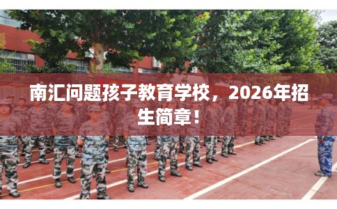 南汇问题孩子教育学校，2026年招生简章！