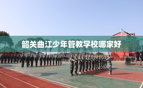 韶关曲江少年管教学校哪家好
