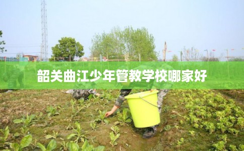 韶关曲江少年管教学校哪家好