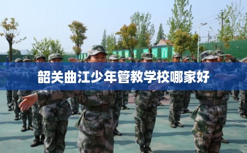 韶关曲江少年管教学校哪家好