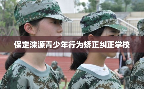 保定涞源青少年行为矫正纠正学校