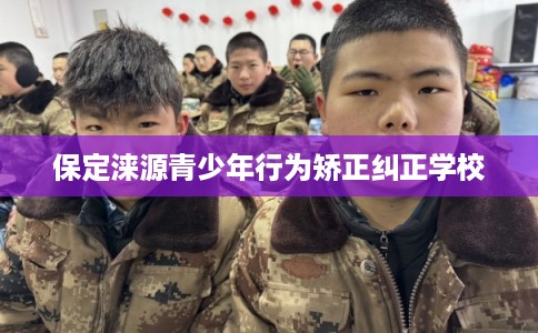保定涞源青少年行为矫正纠正学校