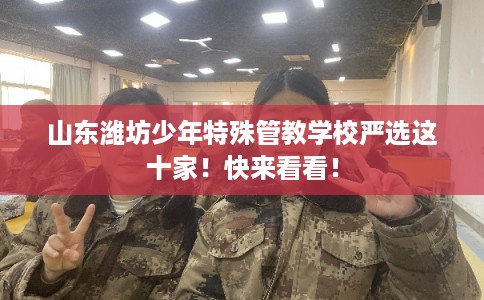 山东潍坊少年特殊管教学校严选这十家！快来看看！