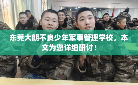 东莞大朗不良少年军事管理学校，本文为您详细研讨！