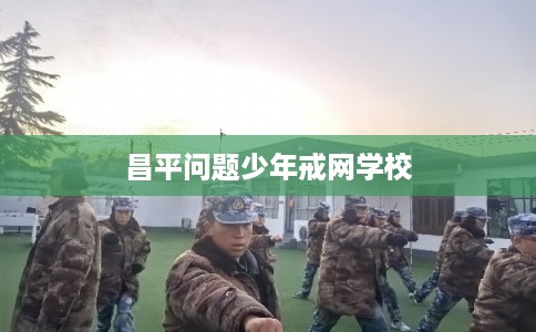 昌平问题少年戒网学校