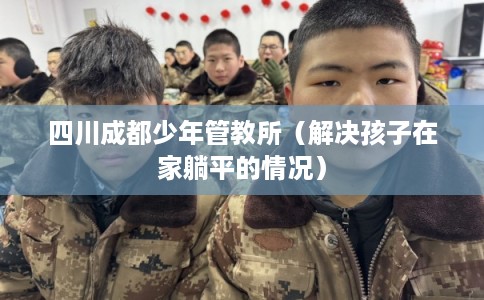 四川成都少年管教所（解决孩子在家躺平的情况）