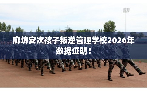 廊坊安次孩子叛逆管理学校2026年数据证明！