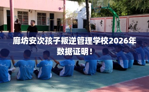 廊坊安次孩子叛逆管理学校2026年数据证明！
