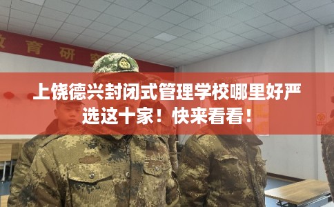 上饶德兴封闭式管理学校哪里好严选这十家！快来看看！
