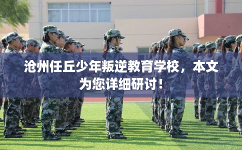 沧州任丘少年叛逆教育学校，本文为您详细研讨！
