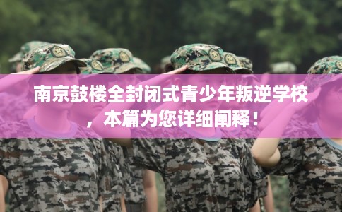 南京鼓楼全封闭式青少年叛逆学校，本篇为您详细阐释！