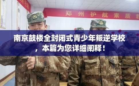 南京鼓楼全封闭式青少年叛逆学校，本篇为您详细阐释！