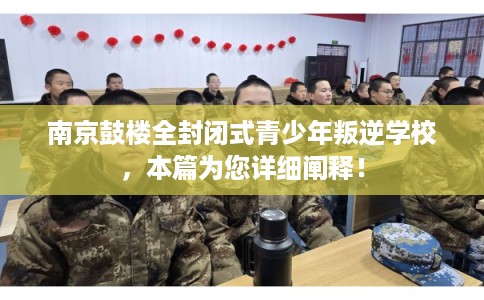南京鼓楼全封闭式青少年叛逆学校，本篇为您详细阐释！