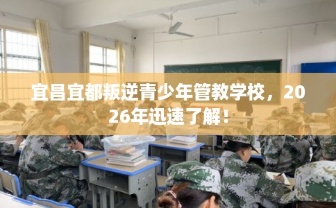 宜昌宜都叛逆青少年管教学校，2026年迅速了解！