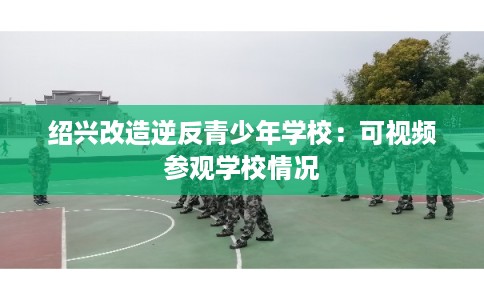绍兴改造逆反青少年学校：可视频参观学校情况
