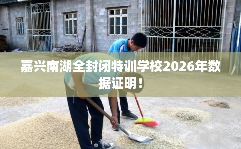 嘉兴南湖全封闭特训学校2026年数据证明！