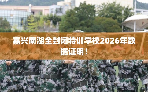 嘉兴南湖全封闭特训学校2026年数据证明！