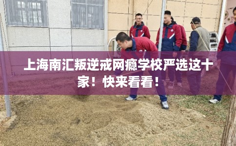 上海南汇叛逆戒网瘾学校严选这十家！快来看看！