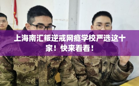 上海南汇叛逆戒网瘾学校严选这十家！快来看看！
