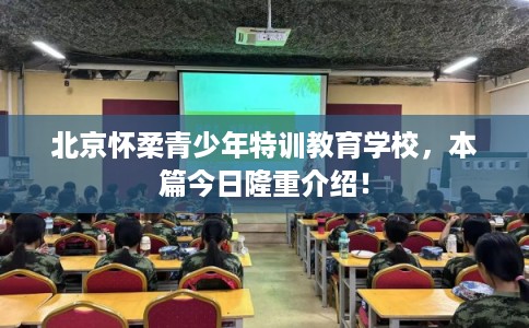 北京怀柔青少年特训教育学校，本篇今日隆重介绍！