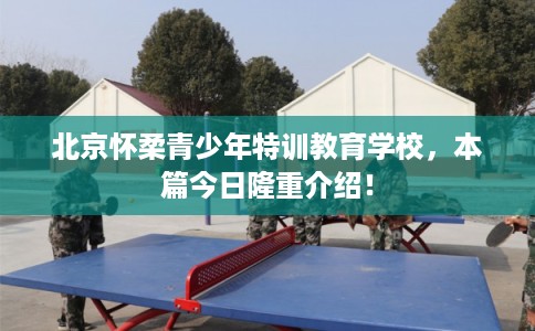 北京怀柔青少年特训教育学校，本篇今日隆重介绍！